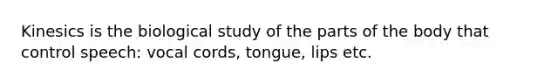 Kinesics is the biological study of the parts of the body that control speech: vocal cords, tongue, lips etc.