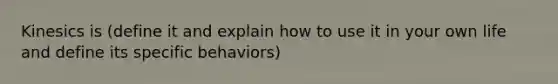 Kinesics is (define it and explain how to use it in your own life and define its specific behaviors)