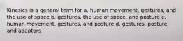 Kinesics is a general term for a. human movement, gestures, and the use of space b. gestures, the use of space, and posture c. human movement, gestures, and posture d. gestures, posture, and adaptors