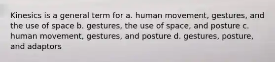 Kinesics is a general term for a. human movement, gestures, and the use of space b. gestures, the use of space, and posture c. human movement, gestures, and posture d. gestures, posture, and adaptors