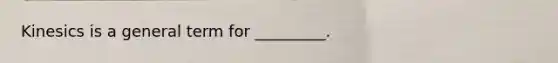 Kinesics is a general term for _________.
