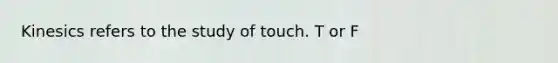 Kinesics refers to the study of touch. T or F