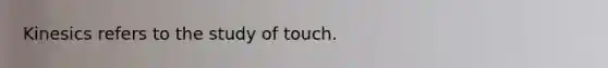 Kinesics refers to the study of touch.