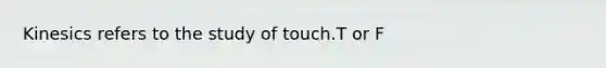 Kinesics refers to the study of touch.T or F