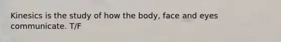 Kinesics is the study of how the body, face and eyes communicate. T/F