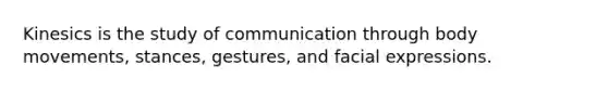 Kinesics is the study of communication through body movements, stances, gestures, and facial expressions.