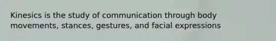 Kinesics is the study of communication through body movements, stances, gestures, and facial expressions