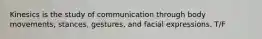 Kinesics is the study of communication through body movements, stances, gestures, and facial expressions. T/F