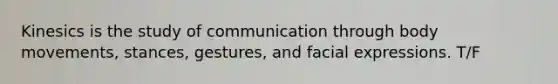 Kinesics is the study of communication through body movements, stances, gestures, and facial expressions. T/F