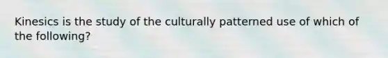 Kinesics is the study of the culturally patterned use of which of the following?