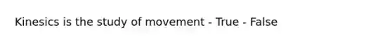Kinesics is the study of movement - True - False