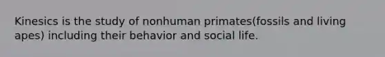 Kinesics is the study of nonhuman primates(fossils and living apes) including their behavior and social life.