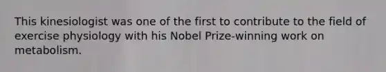 This kinesiologist was one of the first to contribute to the field of exercise physiology with his Nobel Prize-winning work on metabolism.