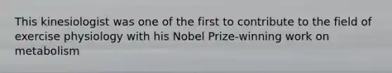 This kinesiologist was one of the first to contribute to the field of exercise physiology with his Nobel Prize-winning work on metabolism