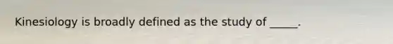 Kinesiology is broadly defined as the study of _____.