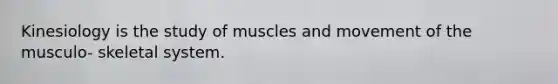 Kinesiology is the study of muscles and movement of the musculo- skeletal system.