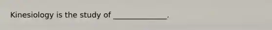Kinesiology is the study of ______________.