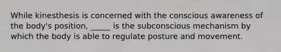 While kinesthesis is concerned with the conscious awareness of the body's position, _____ is the subconscious mechanism by which the body is able to regulate posture and movement.