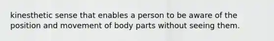 kinesthetic sense that enables a person to be aware of the position and movement of body parts without seeing them.