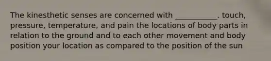 The kinesthetic senses are concerned with ___________. touch, pressure, temperature, and pain the locations of body parts in relation to the ground and to each other movement and body position your location as compared to the position of the sun