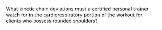 What kinetic chain deviations must a certified personal trainer watch for in the cardiorespiratory portion of the workout for clients who possess rounded shoulders?