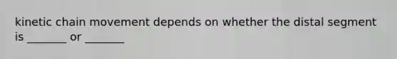 kinetic chain movement depends on whether the distal segment is _______ or _______