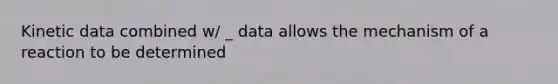 Kinetic data combined w/ _ data allows the mechanism of a reaction to be determined