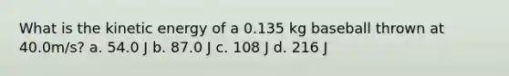 What is the kinetic energy of a 0.135 kg baseball thrown at 40.0m/s? a. 54.0 J b. 87.0 J c. 108 J d. 216 J