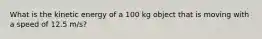 What is the kinetic energy of a 100 kg object that is moving with a speed of 12.5 m/s?