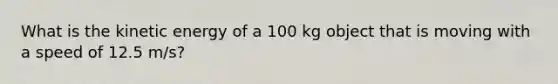 What is the kinetic energy of a 100 kg object that is moving with a speed of 12.5 m/s?