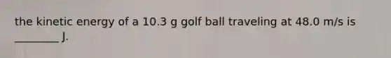 the kinetic energy of a 10.3 g golf ball traveling at 48.0 m/s is ________ J.