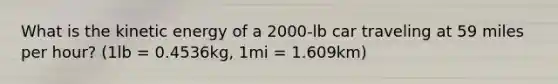 What is the kinetic energy of a 2000-lb car traveling at 59 miles per hour? (1lb = 0.4536kg, 1mi = 1.609km)