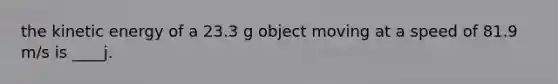 the kinetic energy of a 23.3 g object moving at a speed of 81.9 m/s is ____j.