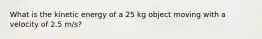 What is the kinetic energy of a 25 kg object moving with a velocity of 2.5 m/s?