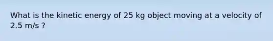 What is the kinetic energy of 25 kg object moving at a velocity of 2.5 m/s ?