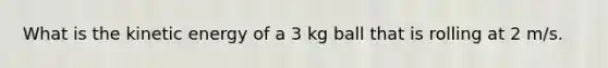 What is the kinetic energy of a 3 kg ball that is rolling at 2 m/s.