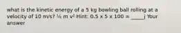 what is the kinetic energy of a 5 kg bowling ball rolling at a velocity of 10 m/s? ½ m v² Hint: 0.5 x 5 x 100 = _____j Your answer