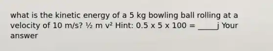 what is the kinetic energy of a 5 kg bowling ball rolling at a velocity of 10 m/s? ½ m v² Hint: 0.5 x 5 x 100 = _____j Your answer