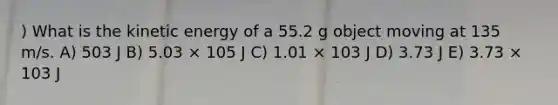 ) What is the kinetic energy of a 55.2 g object moving at 135 m/s. A) 503 J B) 5.03 × 105 J C) 1.01 × 103 J D) 3.73 J E) 3.73 × 103 J