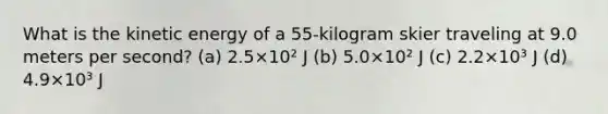 What is the kinetic energy of a 55-kilogram skier traveling at 9.0 meters per second? (a) 2.5×10² J (b) 5.0×10² J (c) 2.2×10³ J (d) 4.9×10³ J