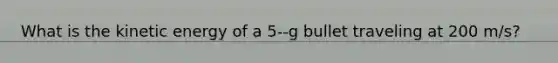 What is the kinetic energy of a 5-‐g bullet traveling at 200 m/s?
