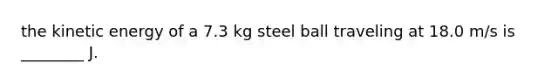 the kinetic energy of a 7.3 kg steel ball traveling at 18.0 m/s is ________ J.