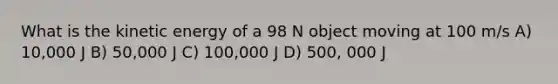 What is the kinetic energy of a 98 N object moving at 100 m/s A) 10,000 J B) 50,000 J C) 100,000 J D) 500, 000 J