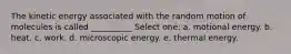 The kinetic energy associated with the random motion of molecules is called __________ Select one: a. motional energy. b. heat. c. work. d. microscopic energy. e. thermal energy.