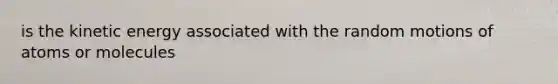 is the kinetic energy associated with the random motions of atoms or molecules
