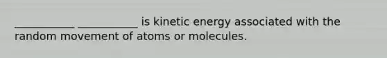 ___________ ___________ is kinetic energy associated with the random movement of atoms or molecules.