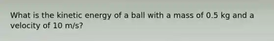 What is the kinetic energy of a ball with a mass of 0.5 kg and a velocity of 10 m/s?