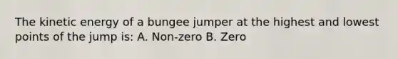 The kinetic energy of a bungee jumper at the highest and lowest points of the jump is: A. Non-zero B. Zero