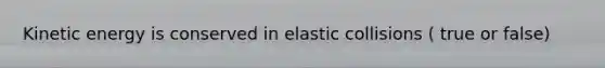 Kinetic energy is conserved in elastic collisions ( true or false)