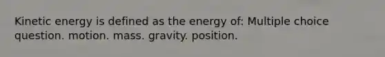 Kinetic energy is defined as the energy of: Multiple choice question. motion. mass. gravity. position.